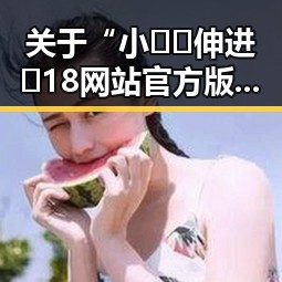 关于“小🐔🐔伸进🈲18网站官方版”的背景分析与解读