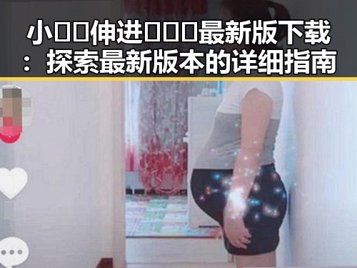 小🐔🐔伸进🈲🔞🔞最新版下载：探索最新版本的详细指南