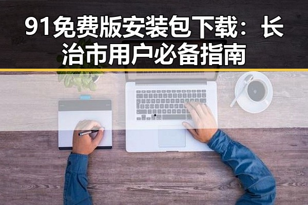 91免费版安装包下载:长治市用户必备指南