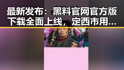 最新发布：黑料 官网官方版下载全面上线，定西市用户迎来新选择