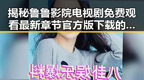 揭秘鲁鲁影院电视剧免费观看最新章节官方版下载的最新动态