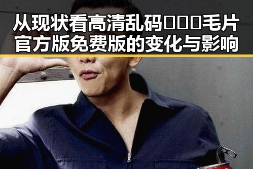 从现状看高清乱码🔞❌♋毛片官方版免费版的变化与影响
