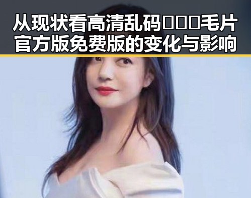 从现状看高清乱码🔞❌♋毛片官方版免费版的变化与影响