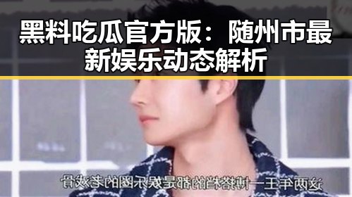 黑料吃瓜官方版:随州市最新娱乐动态解析