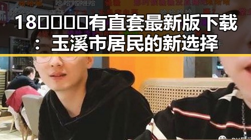 18🈲🍆🍑🔞有直套最新版下载：玉溪市居民的新选择