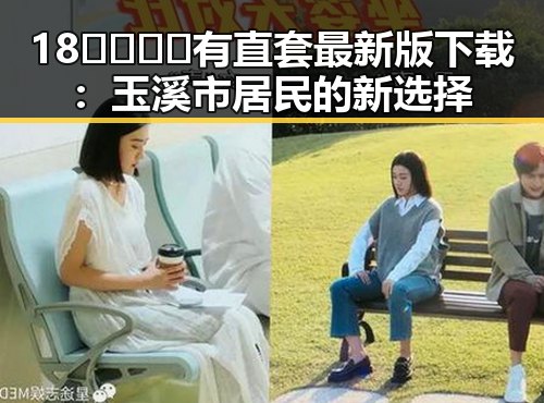 18🈲🍆🍑🔞有直套最新版下载:玉溪市居民的新选择