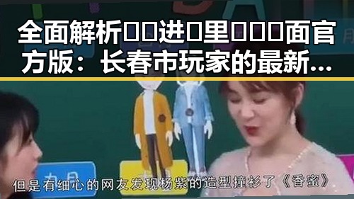 全面解析🔞🍌进🍑里❌❌❌面官方版:长春市玩家的最新体验