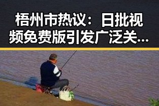 梧州市热议：日批视频免费版引发广泛关注的背后