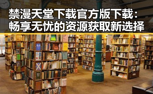 禁漫天堂下载官方版下载：畅享无忧的资源获取新选择