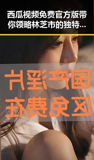 西瓜视频免费官方版带你领略林芝市的独特魅力
