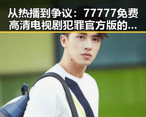 从热播到争议:77777免费高清电视剧犯罪官方版的精彩表现与反思