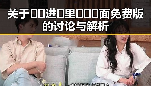 关于🔞🍌进🍑里❌❌❌面免费版的讨论与解析