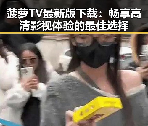 菠萝TV最新版下载:畅享高清影视体验的最佳选择