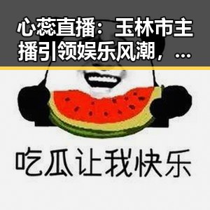 心蕊直播：玉林市主播引领娱乐风潮，成就新晋网红