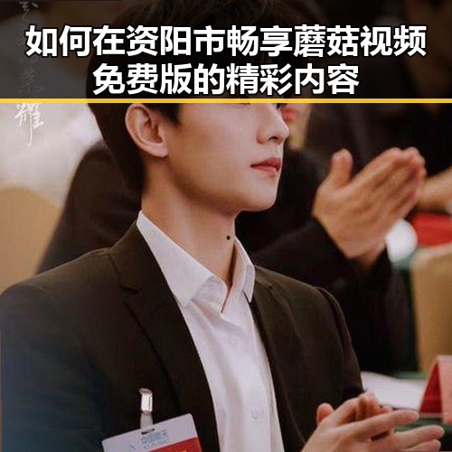 如何在资阳市畅享蘑菇视频免费版的精彩内容