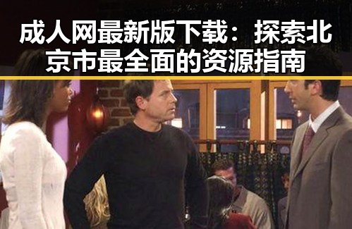 成人网最新版下载:探索北京市最全面的资源指南