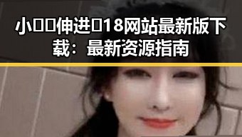小🐔🐔伸进🈲18网站最新版下载：最新资源指南