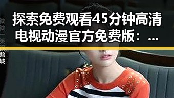 探索 免费观看45分钟高清电视动漫官方免费版:贵港市的最新资源解析