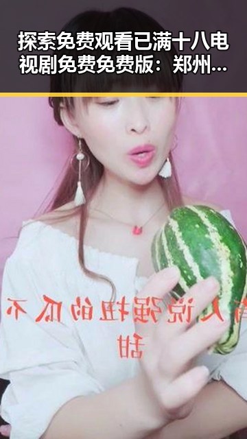 探索免费观看已满十八电视剧免费免费版:郑州市居民的最新选择