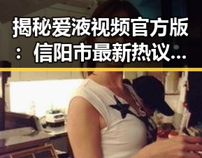 揭秘爱液视频官方版:信阳市最新热议话题