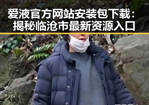 爱液官方网站安装包下载:揭秘临沧市最新资源入口