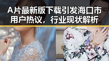 A片最新版下载引发海口市用户热议，行业现状解析