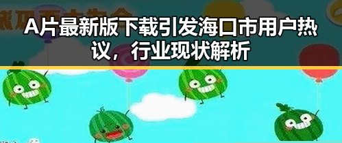 A片最新版下载引发海口市用户热议,行业现状解析