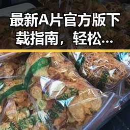 最新A片官方版下载指南，轻松畅享高品质内容