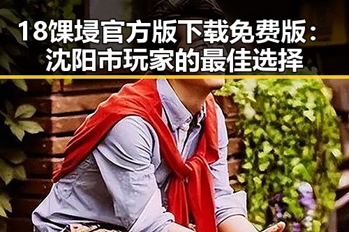 18馃埐官方版下载免费版:沈阳市玩家的最佳选择