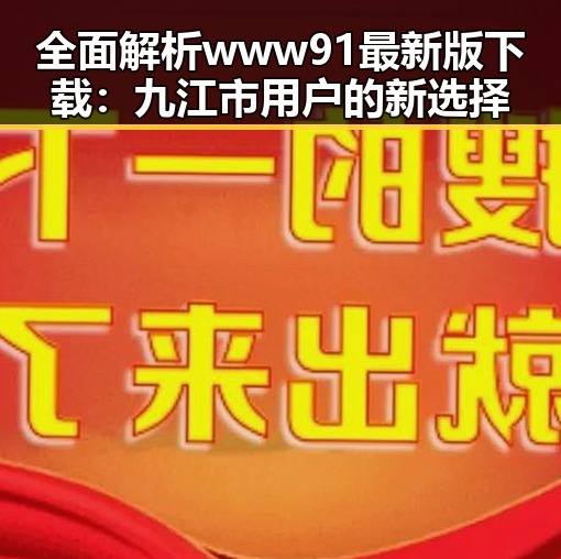 全面解析www91最新版下载：九江市用户的新选择
