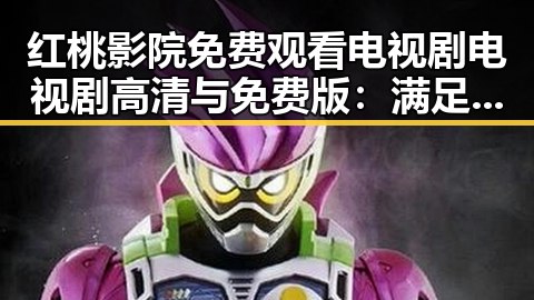 红桃影院免费观看电视剧电视剧高清与免费版:满足观影新体验的趋势分析