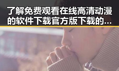 了解 免费观看在线高清动漫的软件下载官方版下载的官方介绍