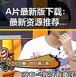 A片最新版下载:最新资源推荐与安全指南
