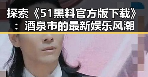 探索《51黑料官方版下载》：酒泉市的最新娱乐风潮