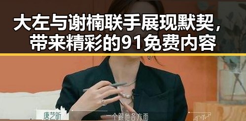 大左与谢楠联手展现默契，带来精彩的91免费内容