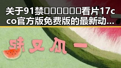 关于91禁🍆🍑🔞❌❌❌看片17cco官方版免费版的最新动态与背景分析