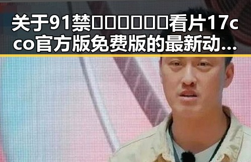 关于91禁🍆🍑🔞❌❌❌看片17cco官方版免费版的最新动态与背景分析