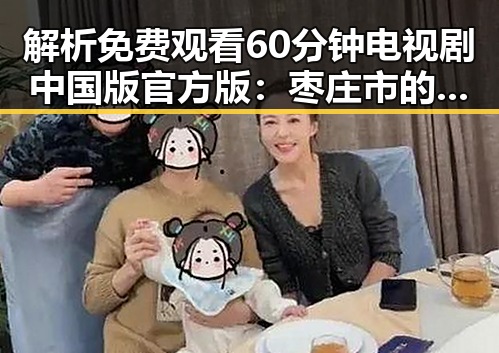 解析 免费观看60分钟电视剧中国版官方版:枣庄市的最新热议