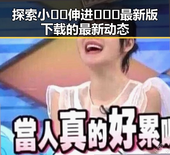 探索小🐔🐔伸进🈲🔞🔞最新版下载的最新动态