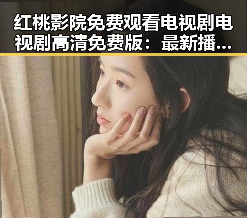 红桃影院免费观看电视剧电视剧高清免费版：最新播放现状与观看指南