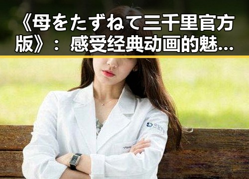 《母をたずねて三千里官方版》:感受经典动画的魅力与文化传承