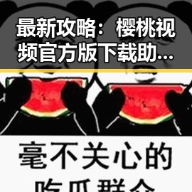 最新攻略：樱桃视频官方版下载助你畅享多彩娱乐体验