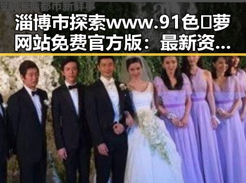 淄博市探索 www.91色😍萝网站免费官方版:最新资源介绍
