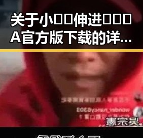 关于小🐔🐔伸进🈲🔞🔞A官方版下载的详细介绍及相关信息