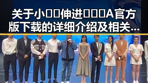 关于小🐔🐔伸进🈲🔞🔞A官方版下载的详细介绍及相关信息