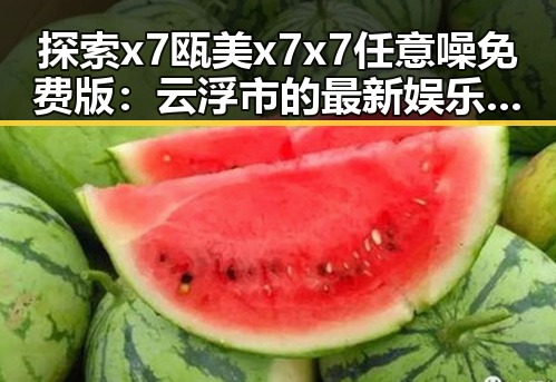 探索x7瓯美x7x7任意噪免费版：云浮市的最新娱乐体验