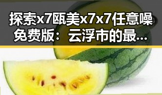 探索x7瓯美x7x7任意噪免费版：云浮市的最新娱乐体验