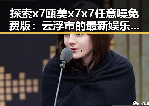 探索x7瓯美x7x7任意噪免费版：云浮市的最新娱乐体验