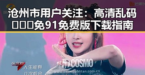 沧州市用户关注：高清乱码🔞❌♋免91免费版下载指南