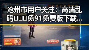 沧州市用户关注:高清乱码🔞❌♋免91免费版下载指南